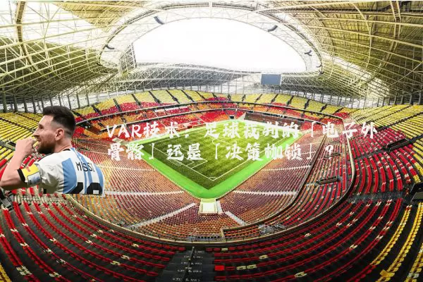 VAR技术:足球裁判的「电子外骨骼」还是「决策枷锁」?