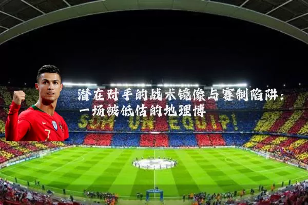 潜在对手的战术镜像与赛制陷阱:一场被低估的地理博弈