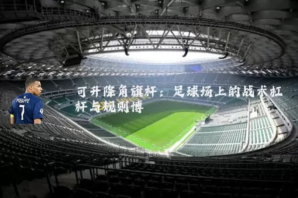 可升降角旗杆:足球场上的战术杠杆与规则博弈