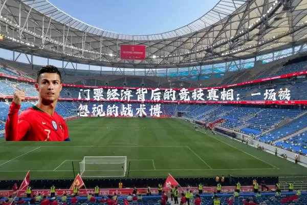 门票经济背后的竞技真相:一场被忽视的战术博弈