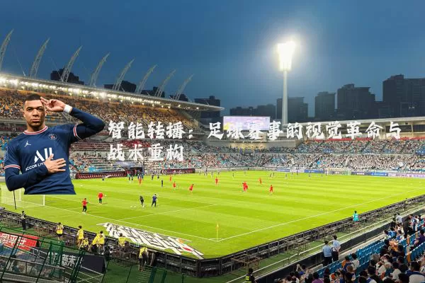 智能转播：足球赛事的视觉革命与战术重构