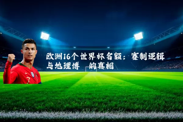 欧洲16个世界杯名额:赛制逻辑与地理博弈的真相