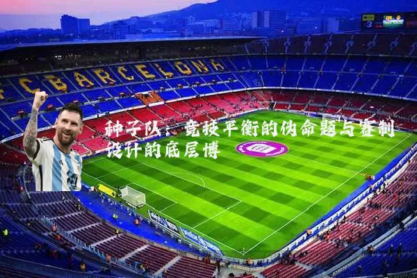 种子队:竞技平衡的伪命题与赛制设计的底层博弈
