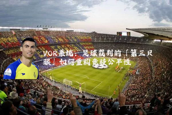 VOR系统:足球裁判的「第三只眼」如何重构竞技公平性