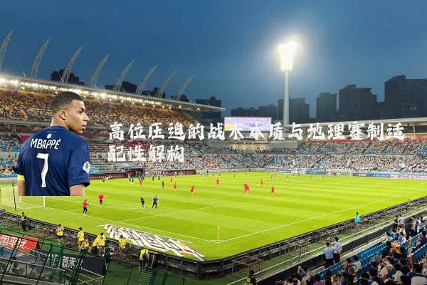 高位压迫的战术本质与地理赛制适配性解构