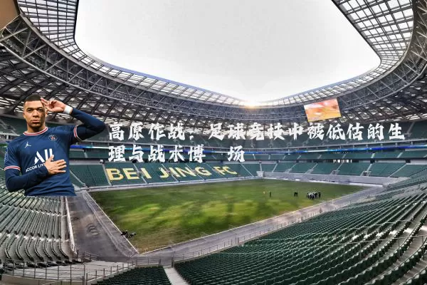 高原作战:足球竞技中被低估的生理与战术博弈场