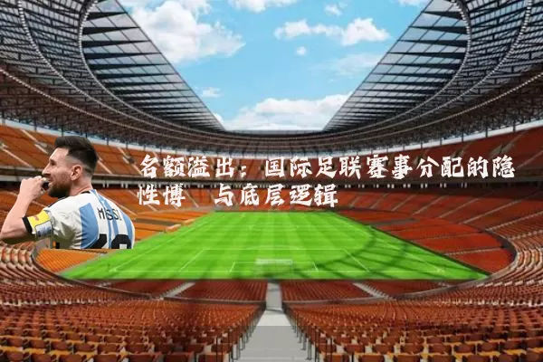 名额溢出:国际足联赛事分配的隐性博弈与底层逻辑
