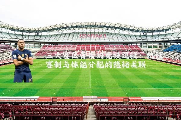 三大赛区背后的竞技逻辑:地理、赛制与体能分配的隐秘关联
