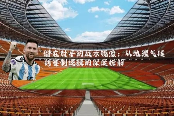 潜在对手的战术镜像:从地理气候到赛制逻辑的深度拆解