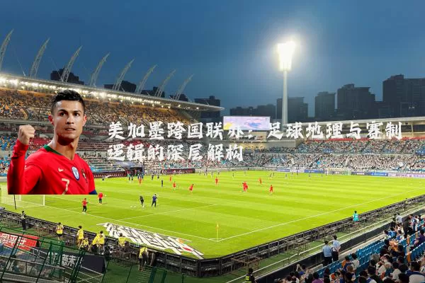 美加墨跨国联办：足球地理与赛制逻辑的深层解构
